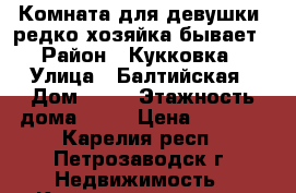 Комната для девушки, редко хозяйка бывает › Район ­ Кукковка › Улица ­ Балтийская › Дом ­ 29 › Этажность дома ­ 16 › Цена ­ 7 000 - Карелия респ., Петрозаводск г. Недвижимость » Квартиры аренда   